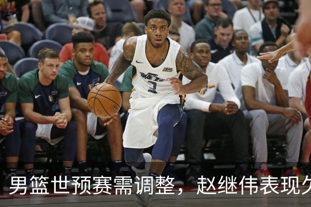 男篮世预赛需调整，赵继伟表现欠佳应重新召回赵睿
