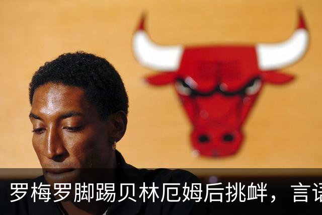 罗梅罗脚踢贝林厄姆后挑衅，言语冲突升级