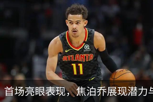 首场亮眼表现，焦泊乔展现潜力与实力
